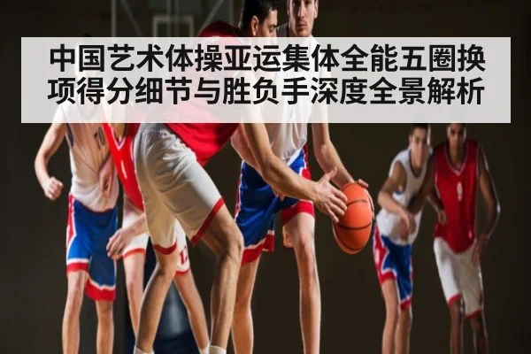 中国艺术体操亚运集体全能五圈换项得分细节与胜负手深度全景解析