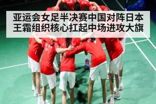 亚运会女足半决赛中国对阵日本 王霜组织核心扛起中场进攻大旗 - kaiyun