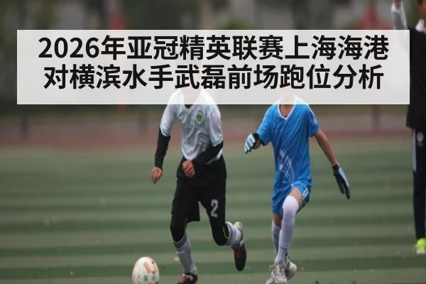 2026年亚冠精英联赛上海海港对横滨水手武磊前场跑位分析 | kaiyun