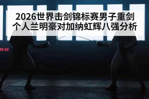 2026世界击剑锦标赛男子重剑个人兰明豪对加纳虹辉八强分析 | kaiyun