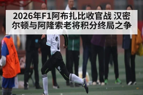 2026年F1阿布扎比收官战 汉密尔顿与阿隆索老将积分终局之争