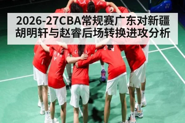 2026-27CBA常规赛广东对新疆胡明轩与赵睿后场转换进攻分析