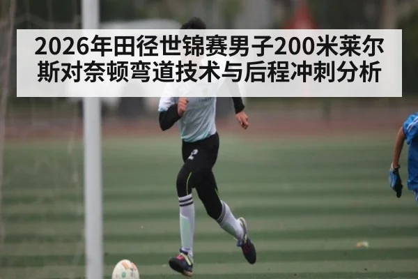 2026年田径世锦赛男子200米莱尔斯对奈顿弯道技术与后程冲刺分析（kaiyun）